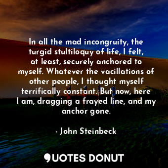  In all the mad incongruity, the turgid stultiloquy of life, I felt, at least, se... - John Steinbeck - Quotes Donut