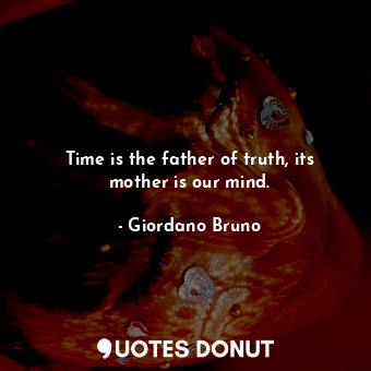  Time is the father of truth, its mother is our mind.... - Giordano Bruno - Quotes Donut