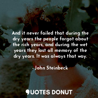  And it never failed that during the dry years the people forgot about the rich y... - John Steinbeck - Quotes Donut
