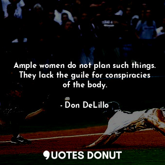  Ample women do not plan such things. They lack the guile for conspiracies of the... - Don DeLillo - Quotes Donut