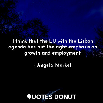  I think that the EU with the Lisbon agenda has put the right emphasis on growth ... - Angela Merkel - Quotes Donut