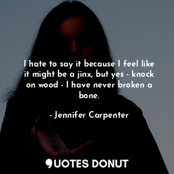  I hate to say it because I feel like it might be a jinx, but yes - knock on wood... - Jennifer Carpenter - Quotes Donut