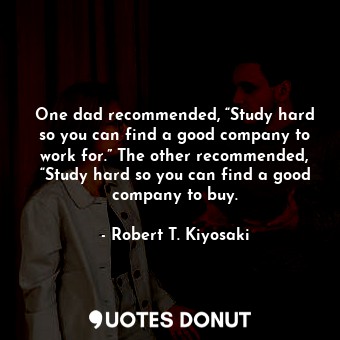 One dad recommended, “Study hard so you can find a good company to work for.” The other recommended, “Study hard so you can find a good company to buy.