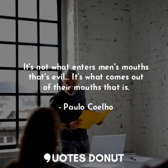 It's not what enters men's mouths that's evil... It's what comes out of their mouths that is.