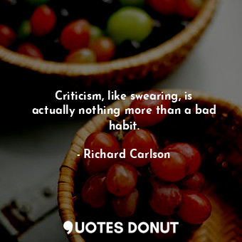 Criticism, like swearing, is actually nothing more than a bad habit.