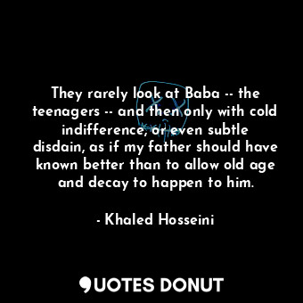  They rarely look at Baba -- the teenagers -- and then only with cold indifferenc... - Khaled Hosseini - Quotes Donut