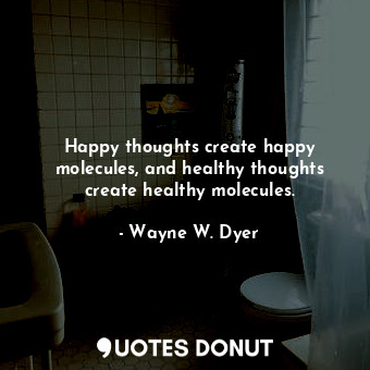 Happy thoughts create happy molecules, and healthy thoughts create healthy molecules.