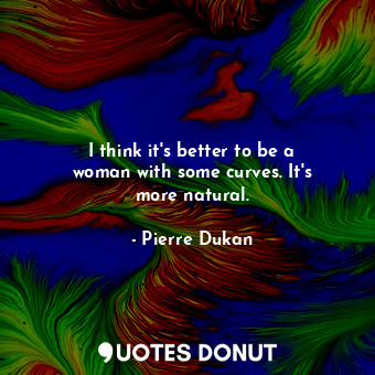  I think it&#39;s better to be a woman with some curves. It&#39;s more natural.... - Pierre Dukan - Quotes Donut