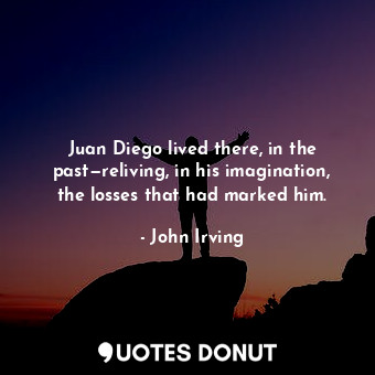  Juan Diego lived there, in the past—reliving, in his imagination, the losses tha... - John Irving - Quotes Donut