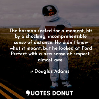 The barman reeled for a moment, hit by a shocking, incomprehensible sense of distance. He didn’t know what it meant, but he looked at Ford Prefect with a new sense of respect, almost awe.