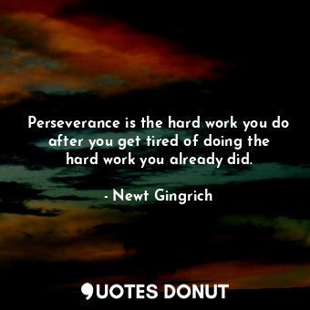 Perseverance is the hard work you do after you get tired of doing the hard work you already did.