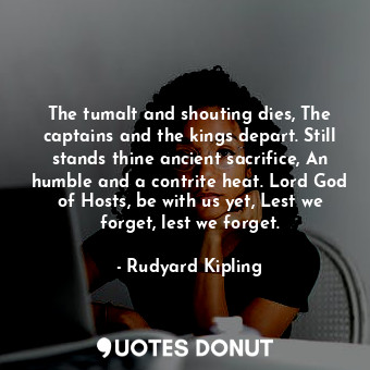  The tumalt and shouting dies, The captains and the kings depart. Still stands th... - Rudyard Kipling - Quotes Donut
