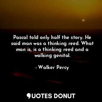  Pascal told only half the story. He said man was a thinking reed. What man is, i... - Walker Percy - Quotes Donut