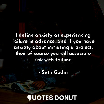  I define anxiety as experiencing failure in advance…and if you have anxiety abou... - Seth Godin - Quotes Donut