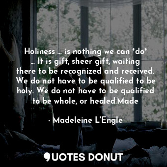 Holiness ... is nothing we can *do* ... It is gift, sheer gift, waiting there to be recognized and received. We do not have to be qualified to be holy. We do not have to be qualified to be whole, or healed.Made