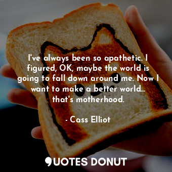  I&#39;ve always been so apathetic. I figured, OK, maybe the world is going to fa... - Cass Elliot - Quotes Donut