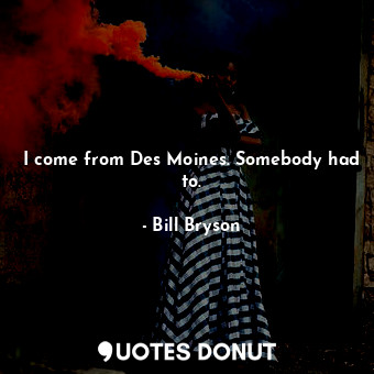 I come from Des Moines. Somebody had to.... - Bill Bryson - Quotes Donut