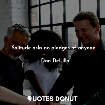  Solitude asks no pledges of anyone.... - Don DeLillo - Quotes Donut