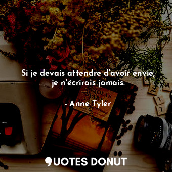  Si je devais attendre d'avoir envie, je n'écrirais jamais.... - Anne Tyler - Quotes Donut