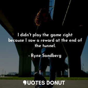  I didn&#39;t play the game right because I saw a reward at the end of the tunnel... - Ryne Sandberg - Quotes Donut