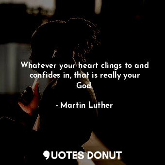  Whatever your heart clings to and confides in, that is really your God.... - Martin Luther - Quotes Donut