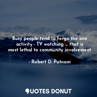  Busy people tend to forgo the one activity - TV watching _ that is most lethal t... - Robert D. Putnam - Quotes Donut