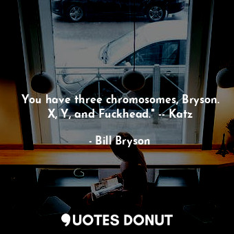  You have three chromosomes, Bryson. X, Y, and Fuckhead." -- Katz... - Bill Bryson - Quotes Donut