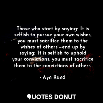  Those who start by saying: ‘It is selfish to pursue your own wishes, you must sa... - Ayn Rand - Quotes Donut