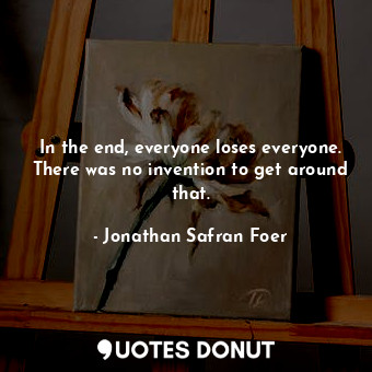  In the end, everyone loses everyone. There was no invention to get around that.... - Jonathan Safran Foer - Quotes Donut