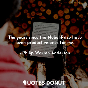  The years since the Nobel Prize have been productive ones for me.... - Philip Warren Anderson - Quotes Donut