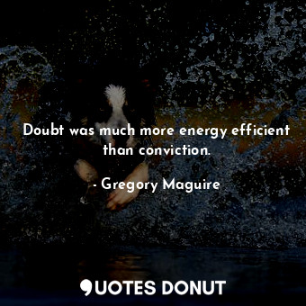 Doubt was much more energy efficient than conviction.