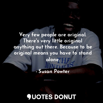 Very few people are original. There&#39;s very little original anything out there. Because to be original means you have to stand alone.