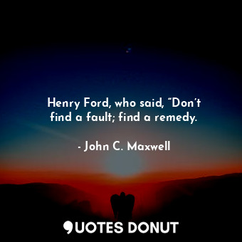  Henry Ford, who said, “Don’t find a fault; find a remedy.... - John C. Maxwell - Quotes Donut