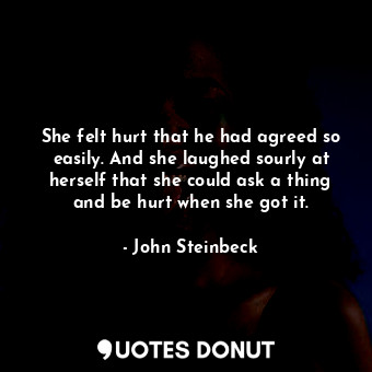  She felt hurt that he had agreed so easily. And she laughed sourly at herself th... - John Steinbeck - Quotes Donut