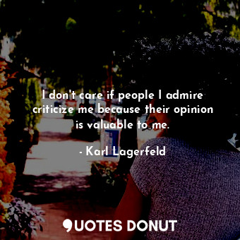  I don&#39;t care if people I admire criticize me because their opinion is valuab... - Karl Lagerfeld - Quotes Donut