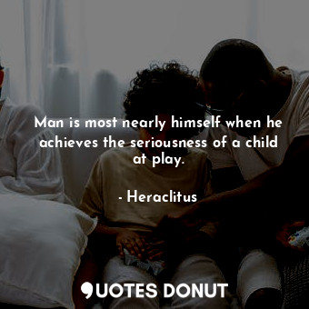  Man is most nearly himself when he achieves the seriousness of a child at play.... - Heraclitus - Quotes Donut