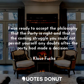  I was ready to accept the philosophy that the Party is right and that in the com... - Klaus Fuchs - Quotes Donut