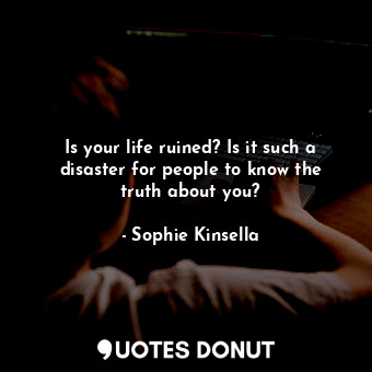 Is your life ruined? Is it such a disaster for people to know the truth about you?