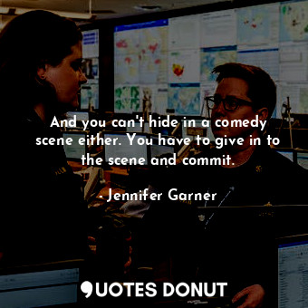And you can&#39;t hide in a comedy scene either. You have to give in to the scene and commit.