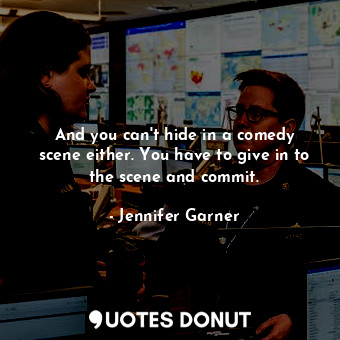  And you can&#39;t hide in a comedy scene either. You have to give in to the scen... - Jennifer Garner - Quotes Donut