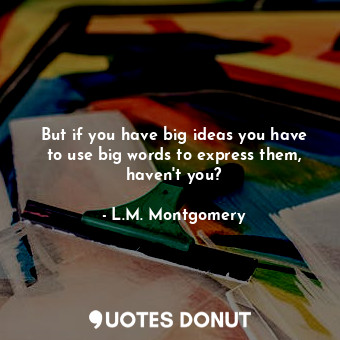  But if you have big ideas you have to use big words to express them, haven't you... - L.M. Montgomery - Quotes Donut