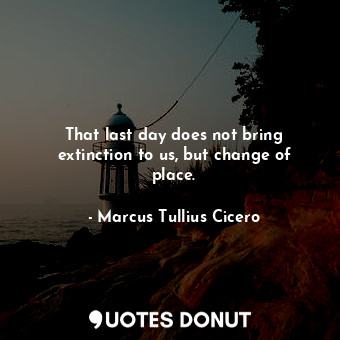  That last day does not bring extinction to us, but change of place.... - Marcus Tullius Cicero - Quotes Donut