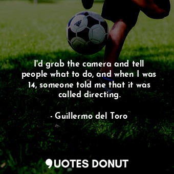  I&#39;d grab the camera and tell people what to do, and when I was 14, someone t... - Guillermo del Toro - Quotes Donut