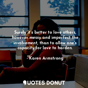 Surely it's better to love others, however messy and imperfect the involvement, than to allow one's capacity for love to harden.