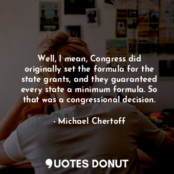  Well, I mean, Congress did originally set the formula for the state grants, and ... - Michael Chertoff - Quotes Donut