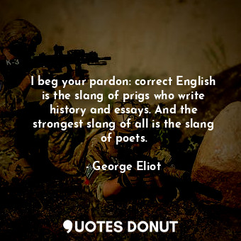 I beg your pardon: correct English is the slang of prigs who write history and essays. And the strongest slang of all is the slang of poets.