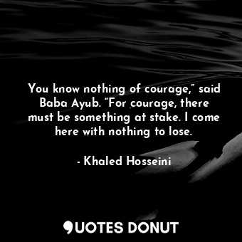  You know nothing of courage,” said Baba Ayub. “For courage, there must be someth... - Khaled Hosseini - Quotes Donut