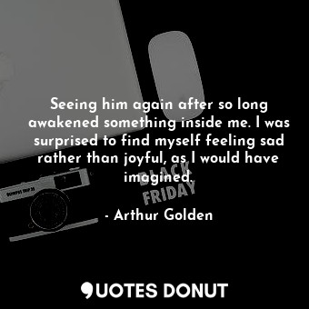  Seeing him again after so long awakened something inside me. I was surprised to ... - Arthur Golden - Quotes Donut