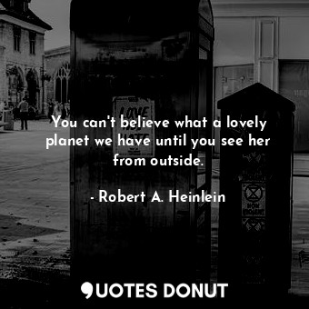  You can't believe what a lovely planet we have until you see her from outside.... - Robert A. Heinlein - Quotes Donut