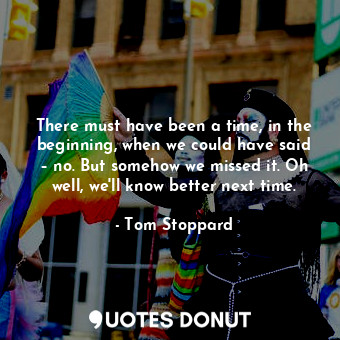  There must have been a time, in the beginning, when we could have said – no. But... - Tom Stoppard - Quotes Donut